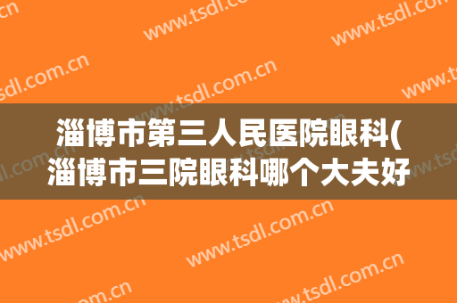 淄博市第三人民医院眼科(淄博市三院眼科哪个大夫好)
