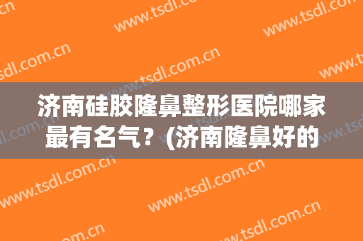济南硅胶隆鼻整形医院哪家最有名气？(济南隆鼻好的医生)
