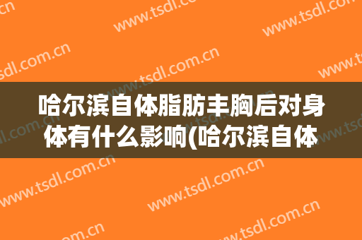 哈尔滨自体脂肪丰胸后对身体有什么影响(哈尔滨自体脂肪填充哪里最好)