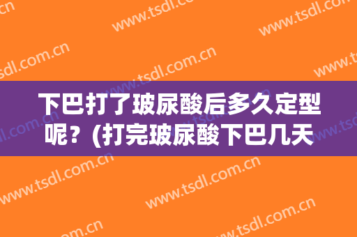 下巴打了玻尿酸后多久定型呢？(打完玻尿酸下巴几天定型)