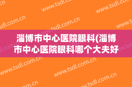 淄博市中心医院眼科(淄博市中心医院眼科哪个大夫好)