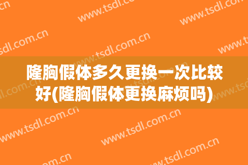 隆胸假体多久更换一次比较好(隆胸假体更换麻烦吗)