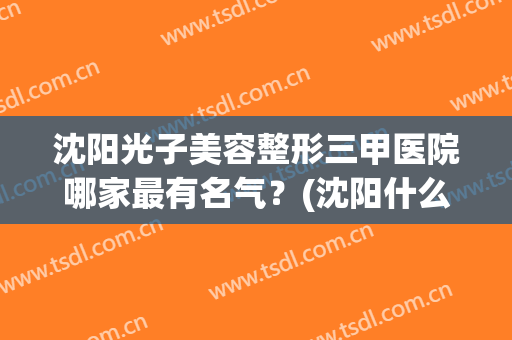 沈阳光子美容整形三甲医院哪家最有名气？(沈阳什么整形医院好)