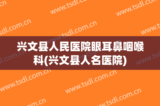 兴文县人民医院眼耳鼻咽喉科(兴文县人名医院)