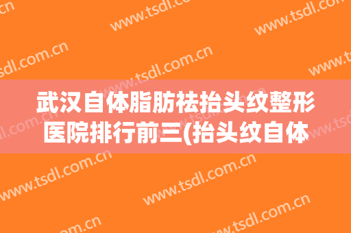 武汉自体脂肪祛抬头纹整形医院排行前三(抬头纹自体脂肪填充好吗)