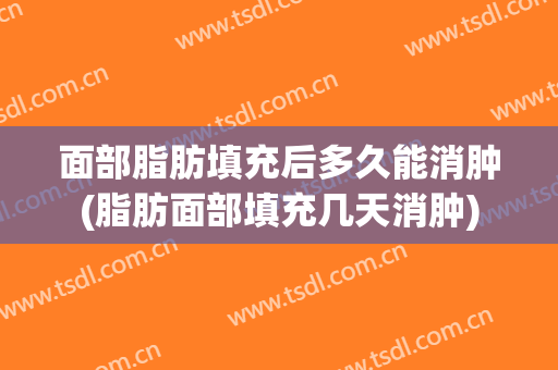 面部脂肪填充后多久能消肿(脂肪面部填充几天消肿)