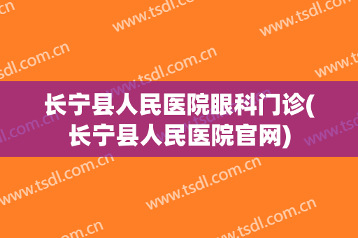 长宁县人民医院眼科门诊(长宁县人民医院官网)