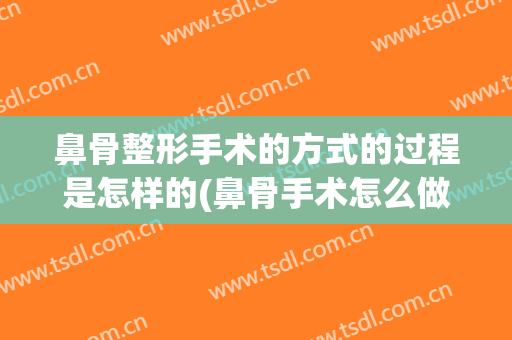鼻骨整形手术的方式的过程是怎样的(鼻骨手术怎么做)