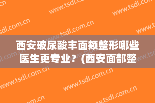 西安玻尿酸丰面颊整形哪些医生更专业？(西安面部整形医院)