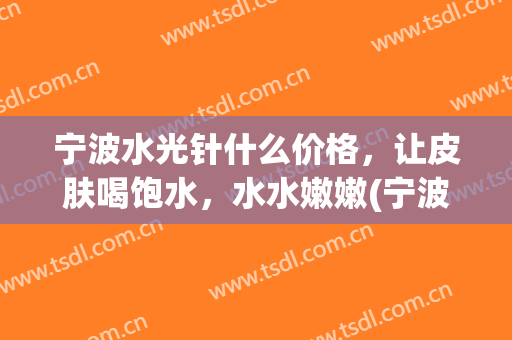 宁波水光针什么价格，让皮肤喝饱水，水水嫩嫩(宁波水光针哪里好)