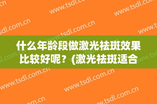 什么年龄段做激光祛斑效果比较好呢？(激光祛斑适合的年龄)