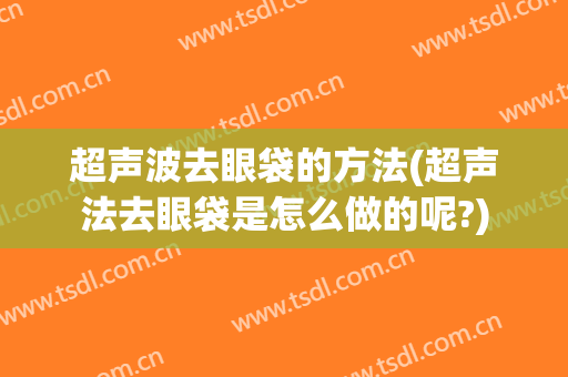 超声波去眼袋的方法(超声法去眼袋是怎么做的呢?)