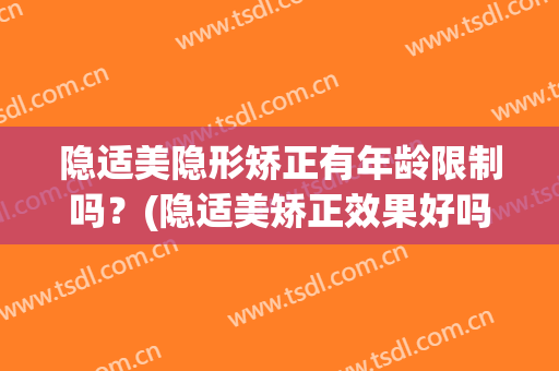 隐适美隐形矫正有年龄限制吗？(隐适美矫正效果好吗)