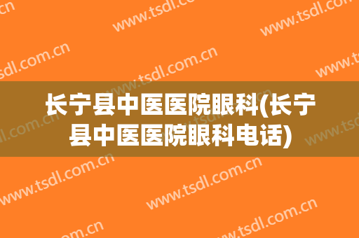 长宁县中医医院眼科(长宁县中医医院眼科电话)