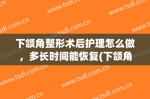 下颌角整形术后护理怎么做，多长时间能恢复(下颌角手术后如何护理)