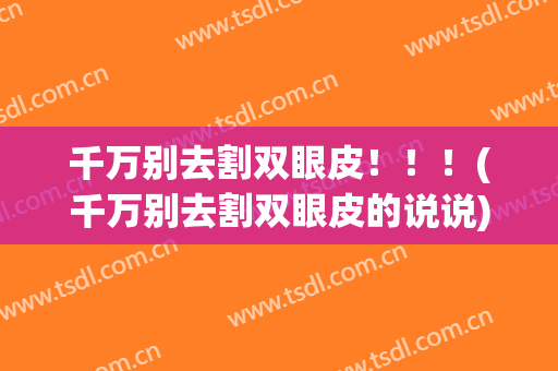 千万别去割双眼皮！！！(千万别去割双眼皮的说说)