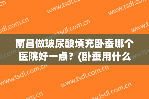 南昌做玻尿酸填充卧蚕哪个医院好一点？(卧蚕用什么牌子玻尿酸填好)