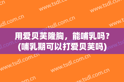 用爱贝芙隆胸，能哺乳吗？(哺乳期可以打爱贝芙吗)