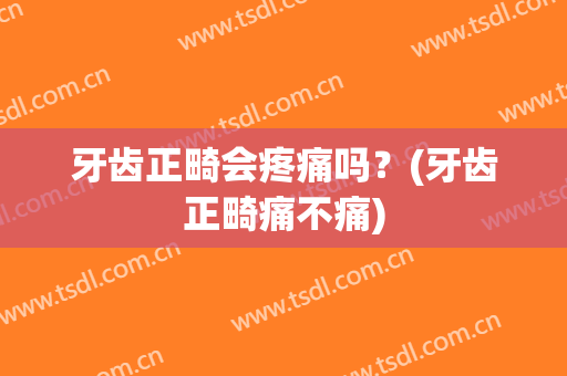 牙齿正畸会疼痛吗？(牙齿正畸痛不痛)
