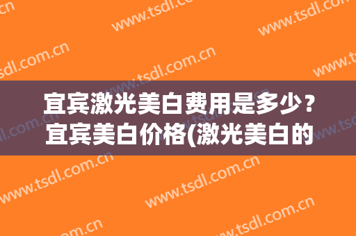 宜宾激光美白费用是多少？宜宾美白价格(激光美白的一般价格)