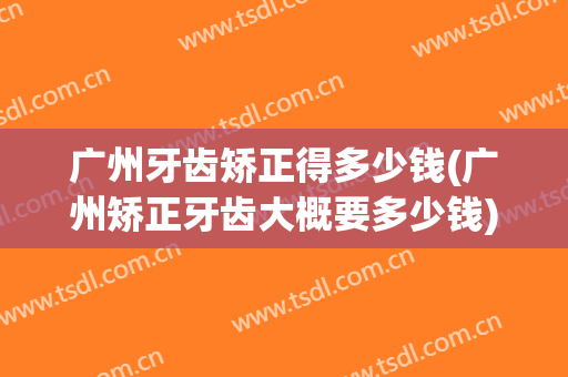 广州牙齿矫正得多少钱(广州矫正牙齿大概要多少钱)