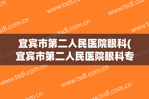 宜宾市第二人民医院眼科(宜宾市第二人民医院眼科专家)