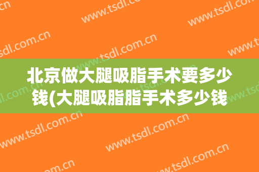 北京做大腿吸脂手术要多少钱(大腿吸脂脂手术多少钱)