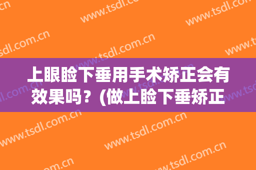 上眼睑下垂用手术矫正会有效果吗？(做上睑下垂矫正好吗)