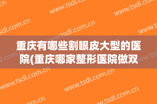 重庆有哪些割眼皮大型的医院(重庆哪家整形医院做双眼皮最好)