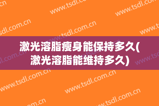 激光溶脂瘦身能保持多久(激光溶脂能维持多久)