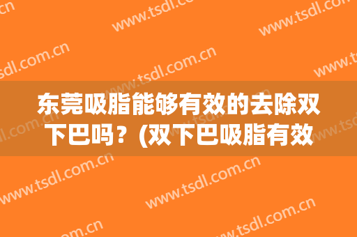 东莞吸脂能够有效的去除双下巴吗？(双下巴吸脂有效果吗)
