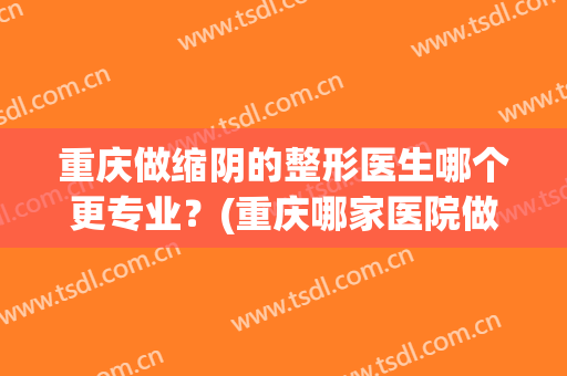 重庆做缩阴的整形医生哪个更专业？(重庆哪家医院做整形比较好)