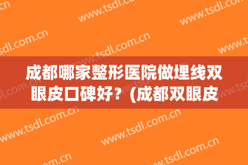成都哪家整形医院做埋线双眼皮口碑好？(成都双眼皮埋线最好的医院)