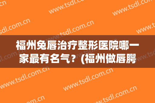 福州兔唇治疗整形医院哪一家最有名气?(福州做唇腭裂最好的医院) 福州兔唇治疗整形医院哪一家最有名气?(福州做唇腭裂最好的医院)