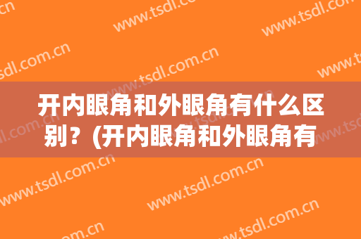开内眼角和外眼角有什么区别？(开内眼角和外眼角有什么区别吗)