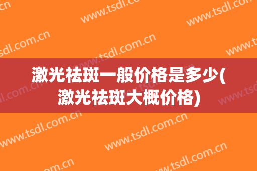 激光祛斑一般价格是多少(激光祛斑大概价格)