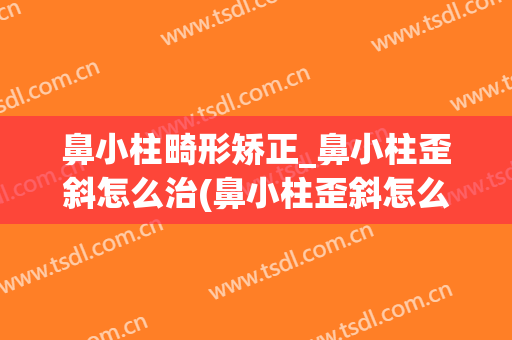 鼻小柱畸形矫正_鼻小柱歪斜怎么治(鼻小柱歪斜怎么办)
