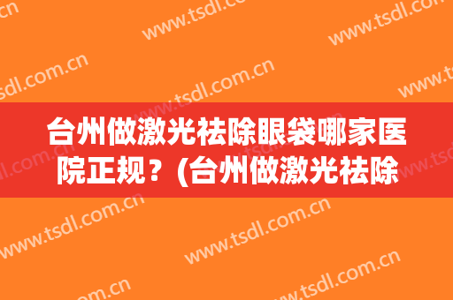 台州做激光祛除眼袋哪家医院正规？(台州做激光祛除眼袋哪家医院正规一点)