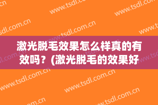 激光脱毛效果怎么样真的有效吗？(激光脱毛的效果好不好)
