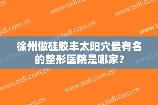 徐州做硅胶丰太阳穴最有名的整形医院是哪家？