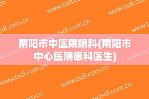 南阳市中医院眼科(南阳市中心医院眼科医生)