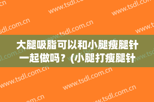 大腿吸脂可以和小腿瘦腿针一起做吗？(小腿打瘦腿针还是吸脂)