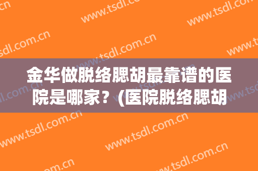 金华做脱络腮胡最靠谱的医院是哪家？(医院脱络腮胡多少钱)