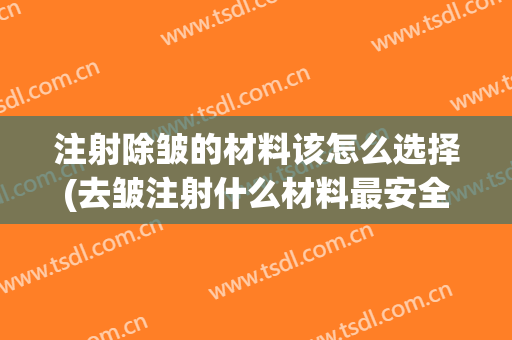 注射除皱的材料该怎么选择(去皱注射什么材料最安全)