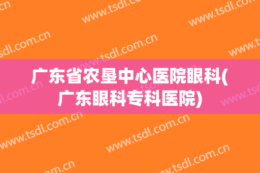 广东省农垦中心医院眼科(广东眼科专科医院)