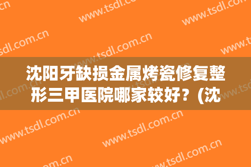 沈阳牙缺损金属烤瓷修复整形三甲医院哪家较好？(沈阳牙齿整形哪家好)