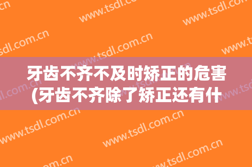 牙齿不齐不及时矫正的危害(牙齿不齐除了矫正还有什么办法)