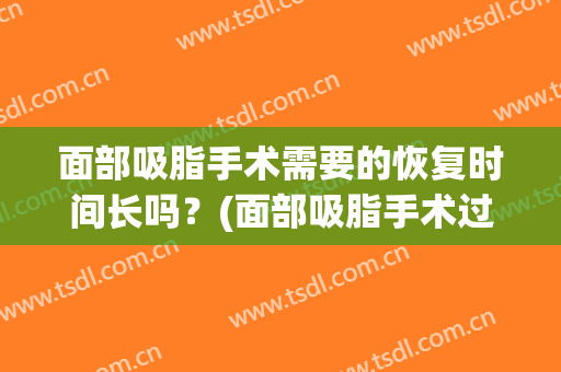 面部吸脂手术需要的恢复时间长吗？(面部吸脂手术过程多久)