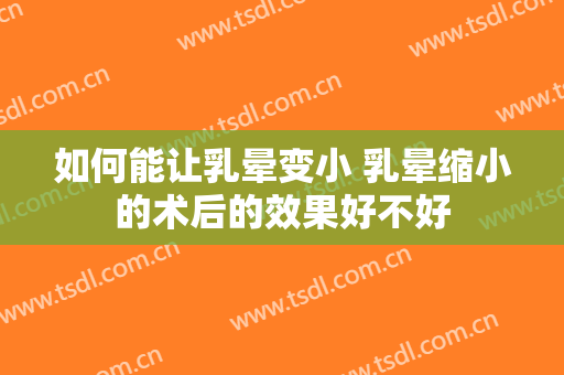 如何能让乳晕变小 乳晕缩小的术后的效果好不好