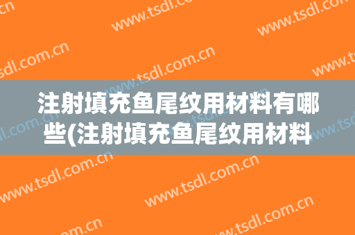 注射填充鱼尾纹用材料有哪些(注射填充鱼尾纹用材料有哪些牌子)